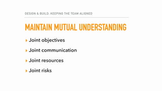 MAINTAIN MUTUAL UNDERSTANDING
▸ Joint objectives
▸ Joint communication
▸ Joint resources
▸ Joint risks
DESIGN & BUILD: KEEPING THE TEAM ALIGNED
 