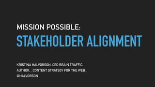 STAKEHOLDER ALIGNMENT
MISSION POSSIBLE:
KRISTINA HALVORSON, CEO BRAIN TRAFFIC
AUTHOR, _CONTENT STRATEGY FOR THE WEB_
@HALV...