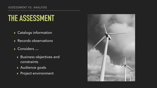 ASSESSMENT VS. ANALYSIS
THE ASSESSMENT
▸ Catalogs information
▸ Records observations
▸ Considers …
▸ Business objectives a...