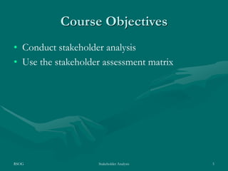 RSOG Stakeholder Analysis 5
Course Objectives
• Conduct stakeholder analysis
• Use the stakeholder assessment matrix
 