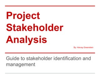 Project
Stakeholder
Analysis
Guide to stakeholder identification and
management
By: Harvey Greenstein
 