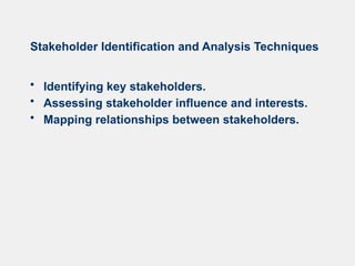 Stakeholder Identification and Analysis Techniques
• Identifying key stakeholders.
• Assessing stakeholder influence and interests.
• Mapping relationships between stakeholders.
 