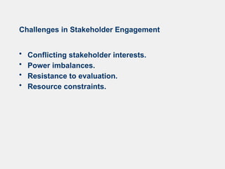 Challenges in Stakeholder Engagement
• Conflicting stakeholder interests.
• Power imbalances.
• Resistance to evaluation.
• Resource constraints.
 