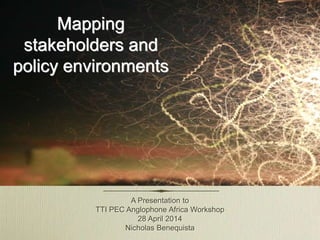 Mapping
stakeholders and
policy environments
A Presentation to
TTI PEC Anglophone Africa Workshop
28 April 2014
Nicholas Benequista
 
