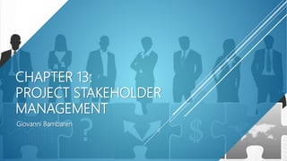 CHAPTER 13:
PROJECT STAKEHOLDER
MANAGEMENT
Giovanni Bambaren
 
