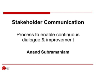 Stakeholder Communication Process to enable continuous dialogue & improvement Anand Subramaniam 
