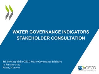 WATER GOVERNANCE INDICATORS
STAKEHOLDER CONSULTATION
8th Meeting of the OECD Water Governance Initiative
12 January 2017
Rabat, Morocco
 