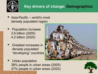 Key drivers of change: Demographics

 Asia-Pacific – world’s most
densely populated region

 Population increase
3.6 billion (2005)
4.2 billion (2020)

 Greatest increases in
densely populated
“developing” countries

 Urban population
38% people in urban areas (2005)
47% people in urban areas (2020)

 