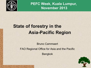 PEFC Week, Kuala Lumpur,
November 2013

State of forestry in the
Asia-Pacific Region
Bruno Cammaert
FAO Regional Office for Asia and the Pacific
Bangkok

 