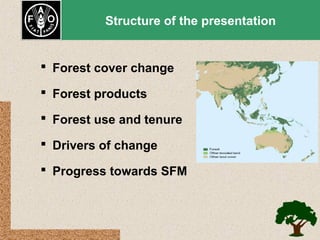 Structure of the presentation

 Forest cover change
 Forest products
 Forest use and tenure
 Drivers of change
 Progress towards SFM

 
