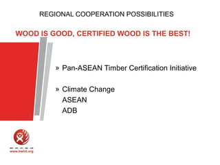 REGIONAL COOPERATION POSSIBILITIES

WOOD IS GOOD, CERTIFIED WOOD IS THE BEST!

» Pan-ASEAN Timber Certification Initiative
» Climate Change
ASEAN
ADB

 