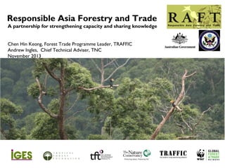 Responsible Asia Forestry and Trade
A partnership for strengthening capacity and sharing knowledge
Chen Hin Keong, Forest Trade Programme Leader, TRAFFIC
Andrew Ingles, Chief Technical Adviser, TNC
November 2013

 