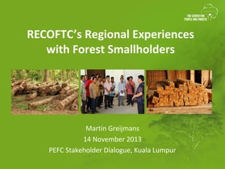 RECOFTC’s Regional Experiences
with Forest Smallholders

Martin Greijmans
14 November 2013
PEFC Stakeholder Dialogue, Kuala Lumpur

 