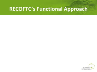 RECOFTC’s Functional Approach
Capacity Development Cycle
Training and
learning
networks

Piloting and
demonstrating

RECOFTC
Knowledge
Hub

Strategic
communication

Research,
analysis and
synthesis

 