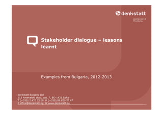denkstatt Bulgaria Ltd
115 Arsenalski blvd., apt. 7, BG-1421 Sofia ·
T (+359) 2 470 75 08 M (+359) 88 829 57 67
E office@denkstatt.bg W www.denkstatt.bg
Stakeholder dialogue – lessons
learnt
Examples from Bulgaria, 2012-2013
 