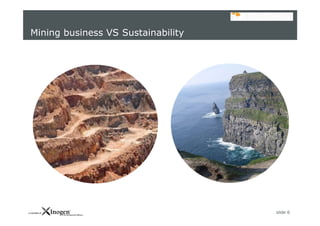 slide 6
Mining business VS Sustainability
 