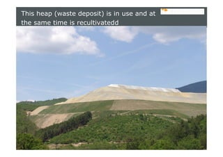slide 9
This heap (waste deposit) is in use and at
the same time is recultivatedd
 