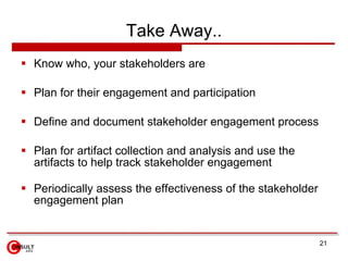 Take Away.. <ul><li>Know who, your stakeholders are </li></ul><ul><li>Plan for their engagement and participation </li></u...