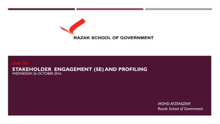 STAKEHOLDER ENGAGEMENT (SE) AND PROFILING
WEDNESDAY, 26 OCTOBER 2016
MOHD AFZANIZAM
Razak School of Government
Unit 101
 