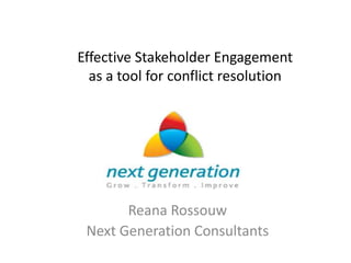 Effective Stakeholder Engagement
  as a tool for conflict resolution




       Reana Rossouw
 Next Generation Consultants
 