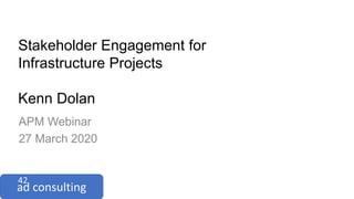 Stakeholder Engagement for
Infrastructure Projects
Kenn Dolan
APM Webinar
27 March 2020
 
