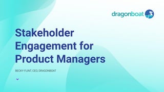 1
Stakeholder
Engagement for
Product Managers
BECKY FLINT, CEO, DRAGONBOAT
 