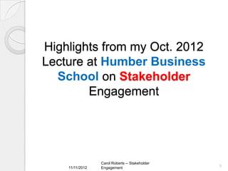 Highlights from my Oct. 2012
Lecture at Humber Business
  School on Stakeholder
        Engagement




                 Carol Roberts -- Stakeholder
    11/11/2012                                  9
                 Engagement
 