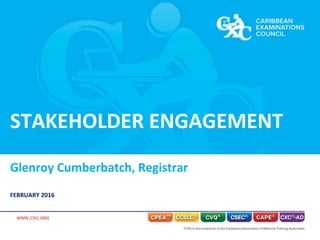 STAKEHOLDER ENGAGEMENT
Glenroy Cumberbatch, Registrar
FEBRUARY 2016
 