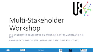 Multi-Stakeholder
Workshop
4TH WINCHESTER CONFERENCE ON TRUST, RISK, INFORMATION AND THE
LAW
UNIVERSITY OF WINCHESTER, WEDNESDAY 3 MAY 2017 #TRILCON17
 