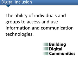 The ability of individuals and
groups to access and use
information and communication
technologies.
Digital Inclusion
 