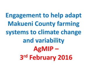 Engagement to help adapt
Makueni County farming
systems to climate change
and variability
AgMIP –
3rd February 2016
 