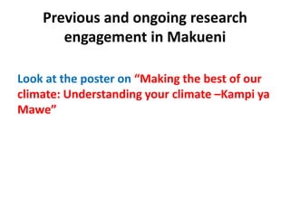 Previous and ongoing research
engagement in Makueni
Look at the poster on “Making the best of our
climate: Understanding y...