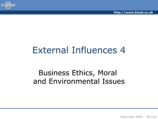 http://www.bized.co.uk
Copyright 2007 – Biz/ed
External Influences 4
Business Ethics, Moral
and Environmental Issues
 