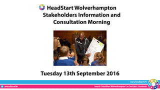 www.headstart.fm
@HeadStartFM Search“HeadStart Wolverhampton”on YouTube / Facebook
HeadStart Wolverhampton
Stakeholders Information and
Consultation Morning
Tuesday 13th September 2016
 
