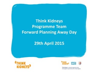 Think Kidneys
Programme Team
Forward Planning Away Day
29th April 2015
 