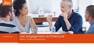 January 2015 Jisc engagement architecture
Martyn C Harrow, Chief executive
 