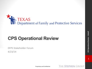 1
Proprietary and Confidential
CPSOperationalReview--Kickoff
CPS Operational Review
DFPS Stakeholder Forum
4/23/14
 