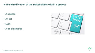 Is the identification of the stakeholders within a project:
• A science
• An art
• Luck
• A bit of some/all
© 2022 Association for Project Management 5
 