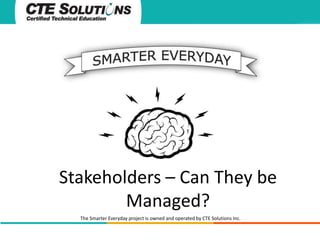 Stakeholders – Can They be
Managed?
The Smarter Everyday project is owned and operated by CTE Solutions Inc.

 