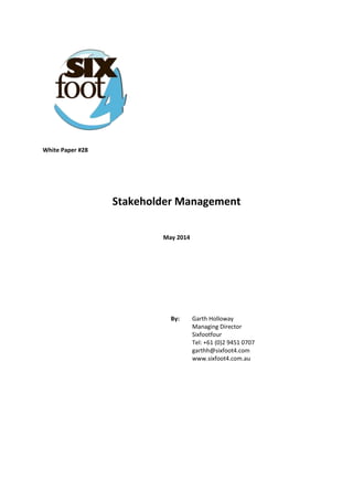 White Paper #28
Stakeholder Management
May 2014
By: Garth Holloway
Managing Director
Sixfootfour
Tel: +61 (0)2 9451 0707
garthh@sixfoot4.com
www.sixfoot4.com.au
 