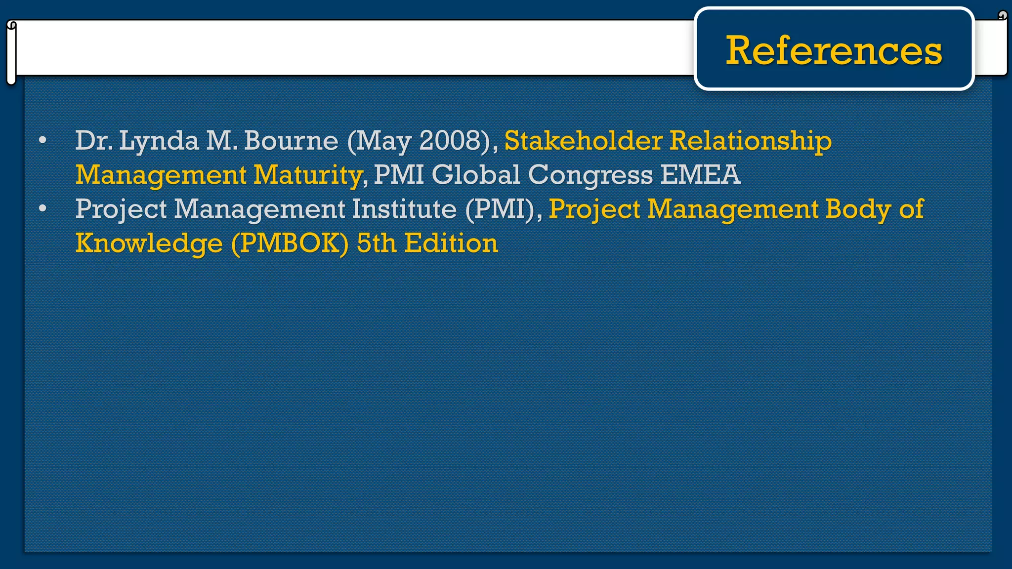 • Dr. Lynda M. Bourne (May 2008), Stakeholder Relationship
Management Maturity,PMI Global Congress EMEA
• Project Management Institute (PMI), Project Management Body of
Knowledge (PMBOK) 5th Edition
References
 