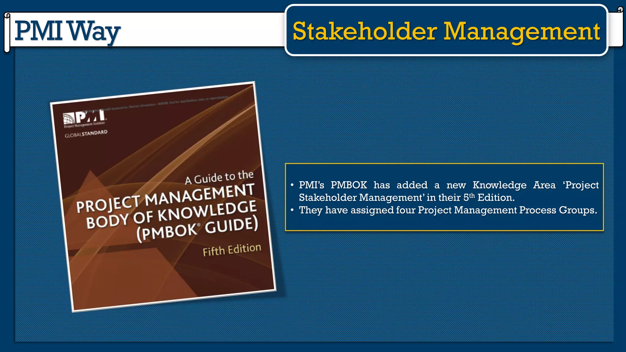PMIWay Stakeholder Management
• PMI’s PMBOK has added a new Knowledge Area ‘Project
Stakeholder Management’in their 5th Edition.
• They have assigned four Project Management Process Groups.
 