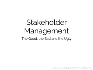 Stakeholder
Management
The Good, the Bad and the Ugly
Dragan Kovacevic for Belgrade Product Community October 2019
 