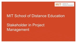MIT School of Distance Education
Stakeholder in Project
Management
 