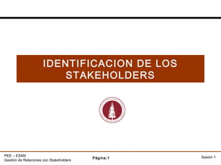 IDENTIFICACION DE LOS
                          STAKEHOLDERS




PEE – ESAN                                          Sesión 1
                                         Página:1
Gestión de Relaciones con Stakeholders
 