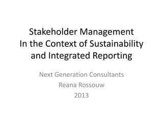 Stakeholder Management
In the Context of Sustainability
and Integrated Reporting
Next Generation Consultants
Reana Rossouw
2013
 
