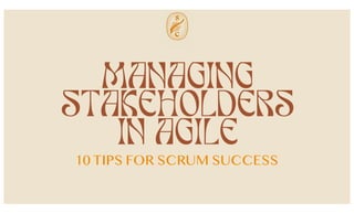 MANAGING
STAKEHOLDERS
IN AGILE
10 TIPS FOR SCRUM SUCCESS
 