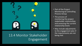 13.4 Monitor Stakeholder
Engagement
• Part of the Project
Monitoring & Controlling
Process Group
• The process of
monitori...