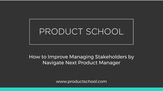 How to Improve Managing Stakeholders by
Navigate Next Product Manager
www.productschool.com
 