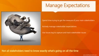 www.duddingstonkerr.com
Manage Expectations
Spend time trying to get the measure of your main stakeholders
Actively manage stakeholder expectations
Use Issues log to capture and track stakeholder issues
Not all stakeholders need to know exactly what’s going on all the time
 